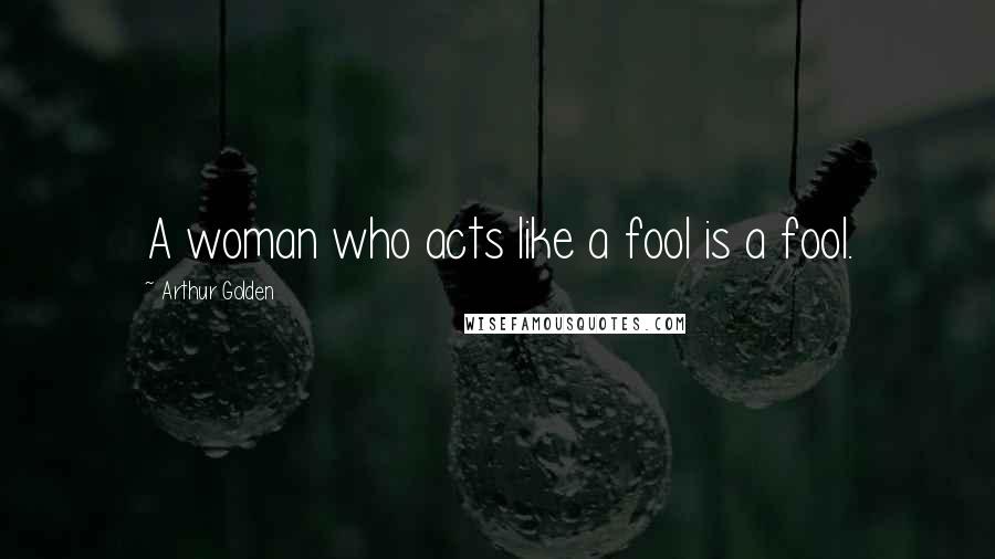 Arthur Golden Quotes: A woman who acts like a fool is a fool.