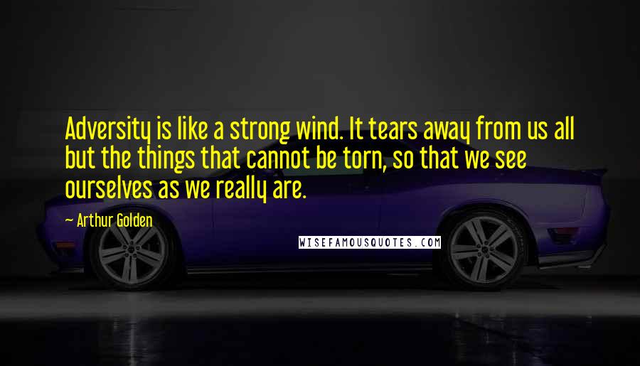 Arthur Golden Quotes: Adversity is like a strong wind. It tears away from us all but the things that cannot be torn, so that we see ourselves as we really are.