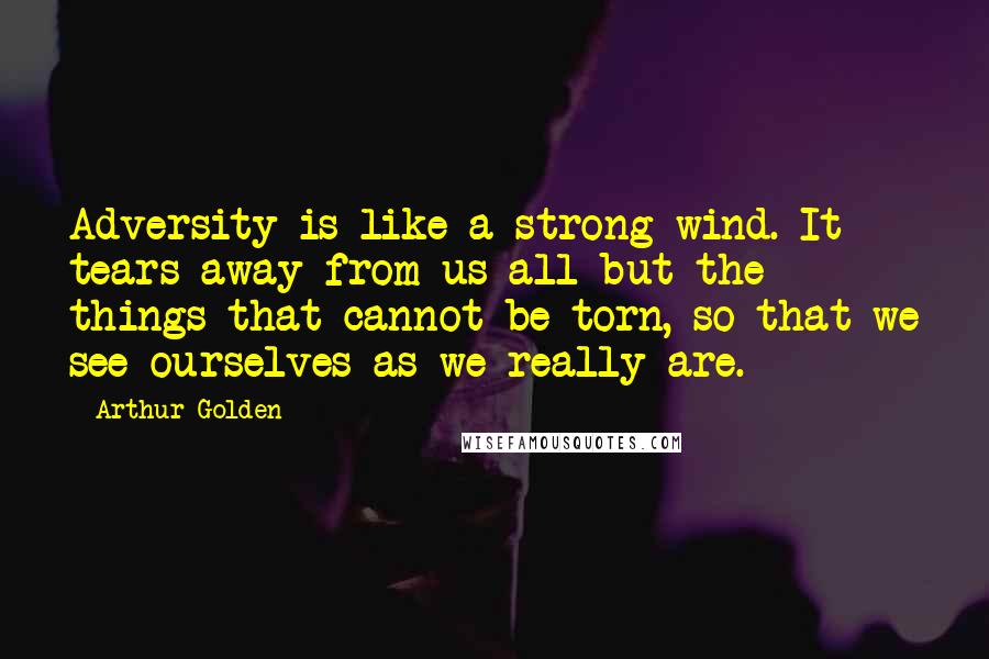 Arthur Golden Quotes: Adversity is like a strong wind. It tears away from us all but the things that cannot be torn, so that we see ourselves as we really are.