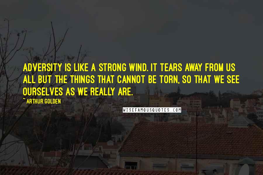Arthur Golden Quotes: Adversity is like a strong wind. It tears away from us all but the things that cannot be torn, so that we see ourselves as we really are.