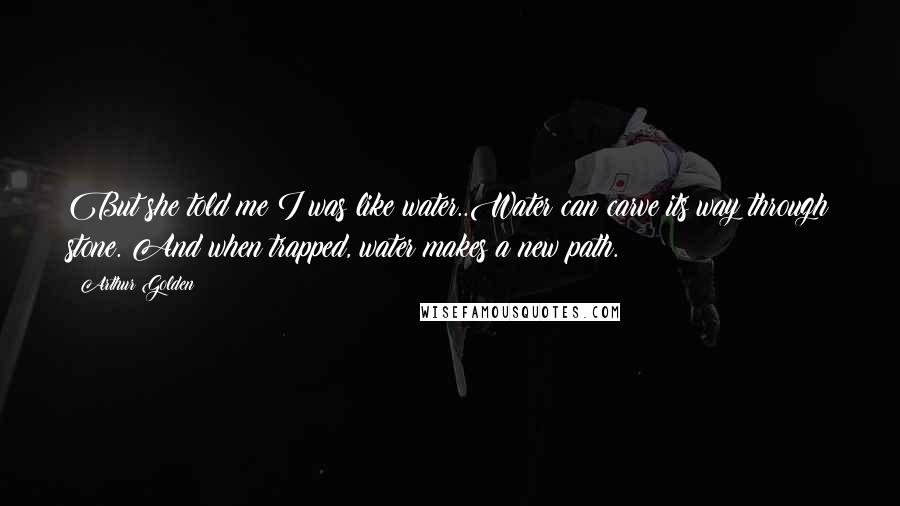 Arthur Golden Quotes: But she told me I was like water..Water can carve its way through stone. And when trapped, water makes a new path.