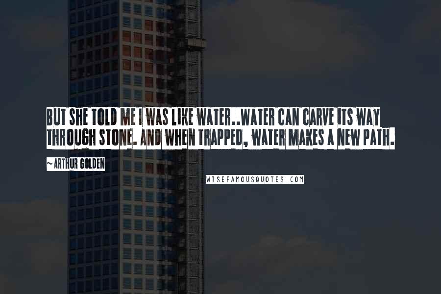 Arthur Golden Quotes: But she told me I was like water..Water can carve its way through stone. And when trapped, water makes a new path.