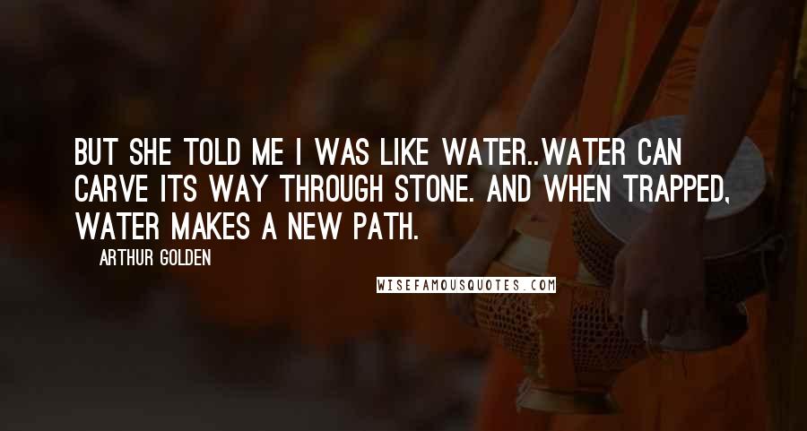 Arthur Golden Quotes: But she told me I was like water..Water can carve its way through stone. And when trapped, water makes a new path.