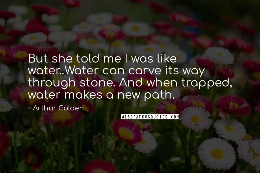 Arthur Golden Quotes: But she told me I was like water..Water can carve its way through stone. And when trapped, water makes a new path.