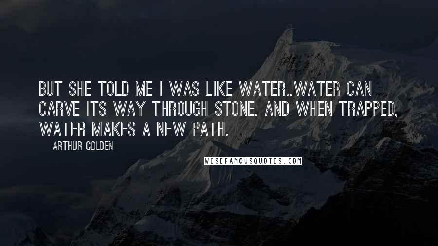 Arthur Golden Quotes: But she told me I was like water..Water can carve its way through stone. And when trapped, water makes a new path.