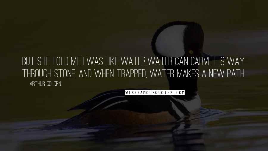 Arthur Golden Quotes: But she told me I was like water..Water can carve its way through stone. And when trapped, water makes a new path.