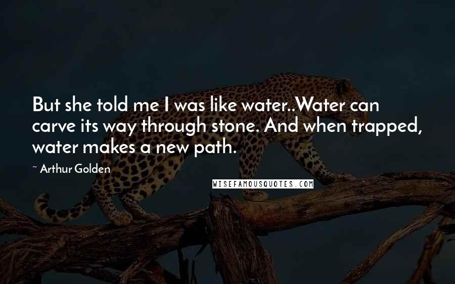 Arthur Golden Quotes: But she told me I was like water..Water can carve its way through stone. And when trapped, water makes a new path.