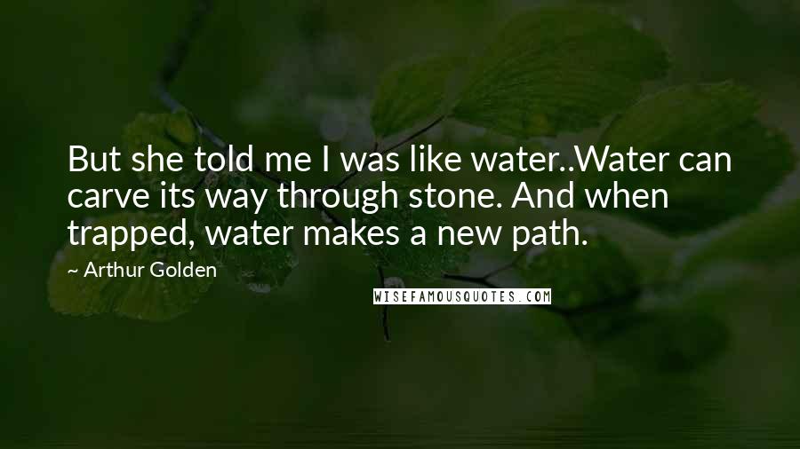 Arthur Golden Quotes: But she told me I was like water..Water can carve its way through stone. And when trapped, water makes a new path.