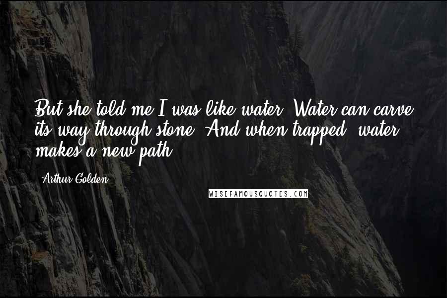 Arthur Golden Quotes: But she told me I was like water..Water can carve its way through stone. And when trapped, water makes a new path.