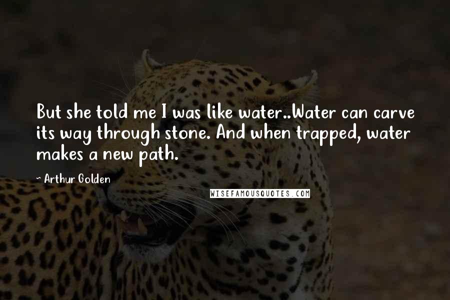 Arthur Golden Quotes: But she told me I was like water..Water can carve its way through stone. And when trapped, water makes a new path.