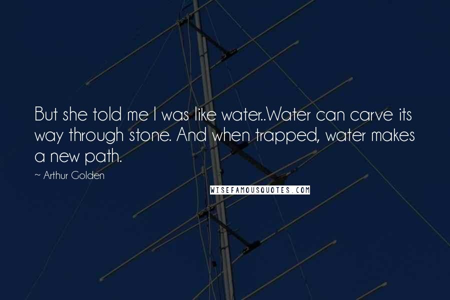 Arthur Golden Quotes: But she told me I was like water..Water can carve its way through stone. And when trapped, water makes a new path.