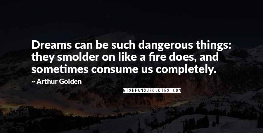 Arthur Golden Quotes: Dreams can be such dangerous things: they smolder on like a fire does, and sometimes consume us completely.