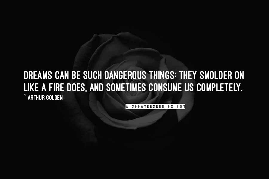 Arthur Golden Quotes: Dreams can be such dangerous things: they smolder on like a fire does, and sometimes consume us completely.