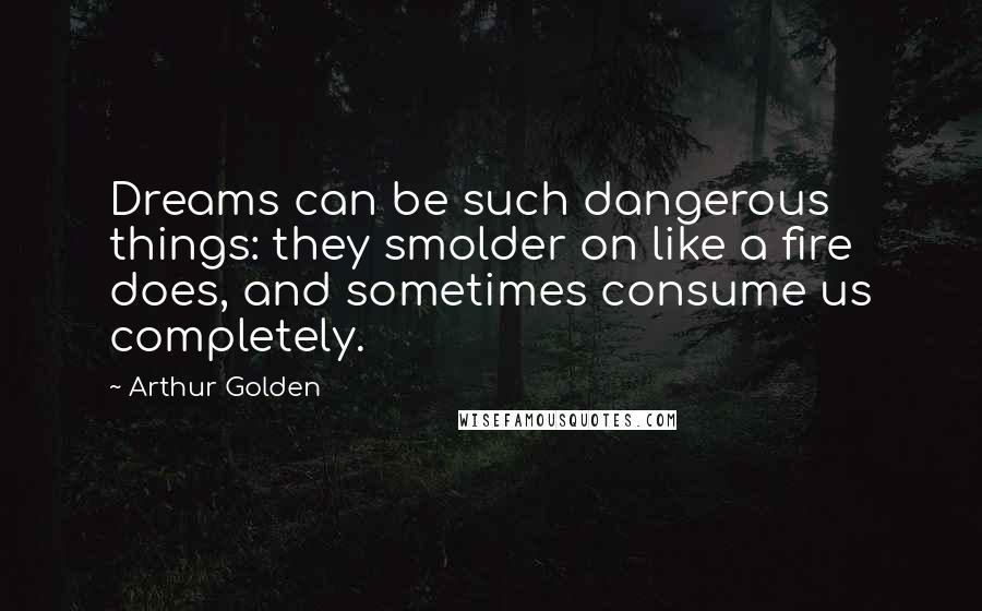 Arthur Golden Quotes: Dreams can be such dangerous things: they smolder on like a fire does, and sometimes consume us completely.
