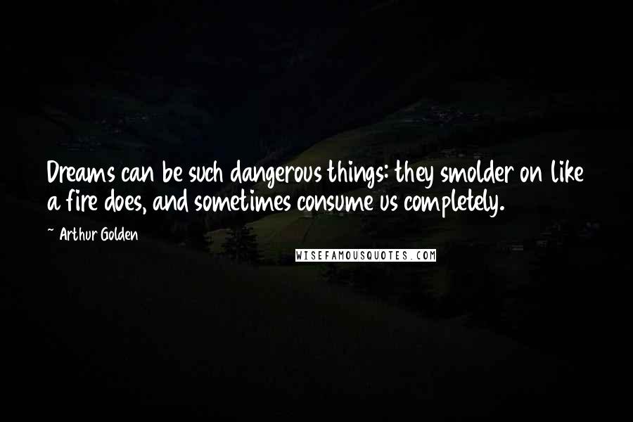 Arthur Golden Quotes: Dreams can be such dangerous things: they smolder on like a fire does, and sometimes consume us completely.