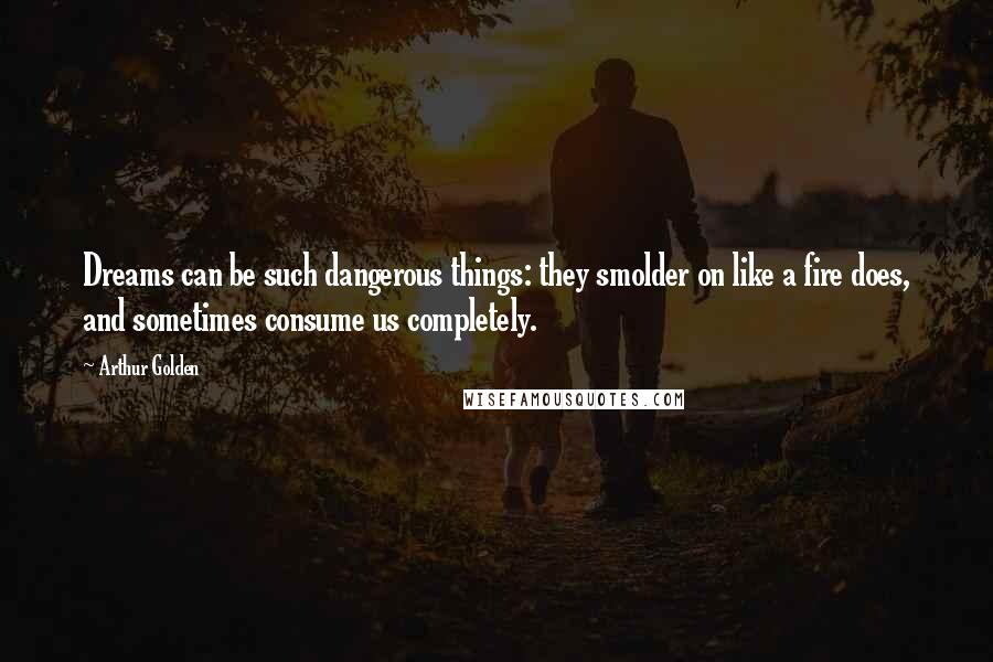 Arthur Golden Quotes: Dreams can be such dangerous things: they smolder on like a fire does, and sometimes consume us completely.