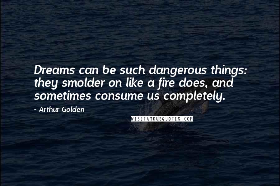 Arthur Golden Quotes: Dreams can be such dangerous things: they smolder on like a fire does, and sometimes consume us completely.