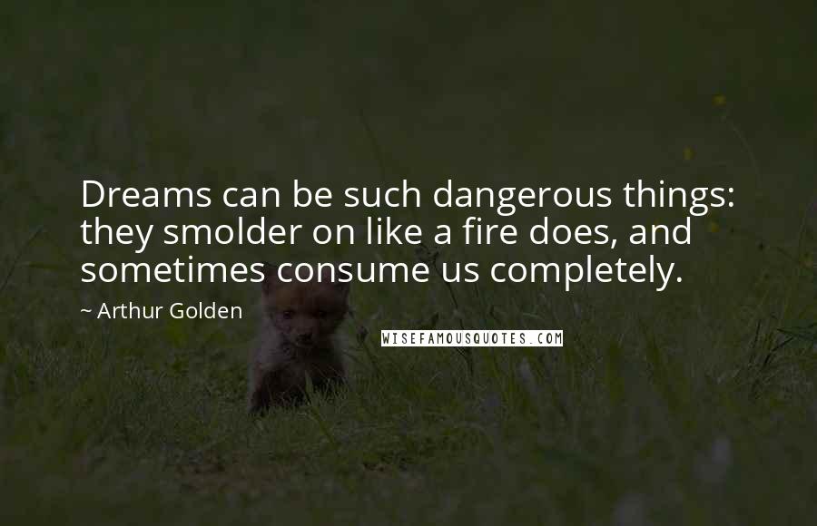 Arthur Golden Quotes: Dreams can be such dangerous things: they smolder on like a fire does, and sometimes consume us completely.