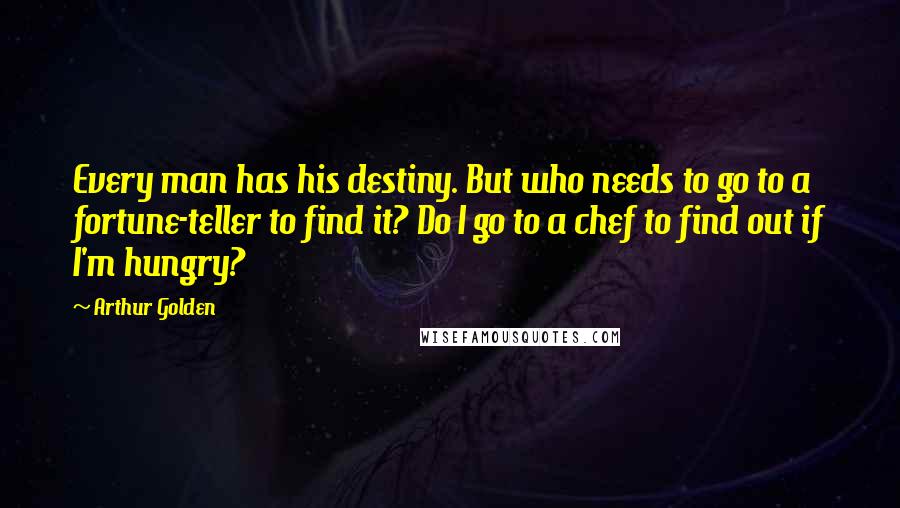 Arthur Golden Quotes: Every man has his destiny. But who needs to go to a fortune-teller to find it? Do I go to a chef to find out if I'm hungry?