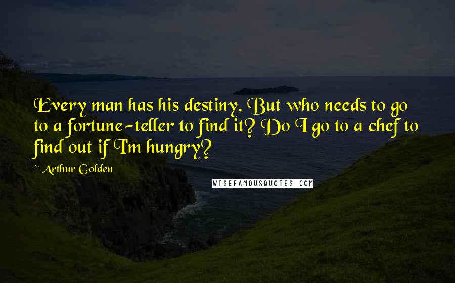 Arthur Golden Quotes: Every man has his destiny. But who needs to go to a fortune-teller to find it? Do I go to a chef to find out if I'm hungry?
