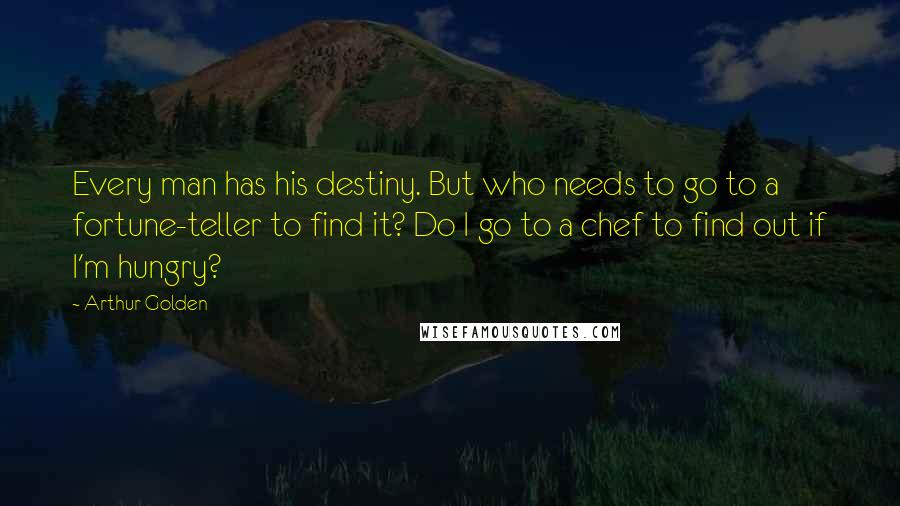 Arthur Golden Quotes: Every man has his destiny. But who needs to go to a fortune-teller to find it? Do I go to a chef to find out if I'm hungry?