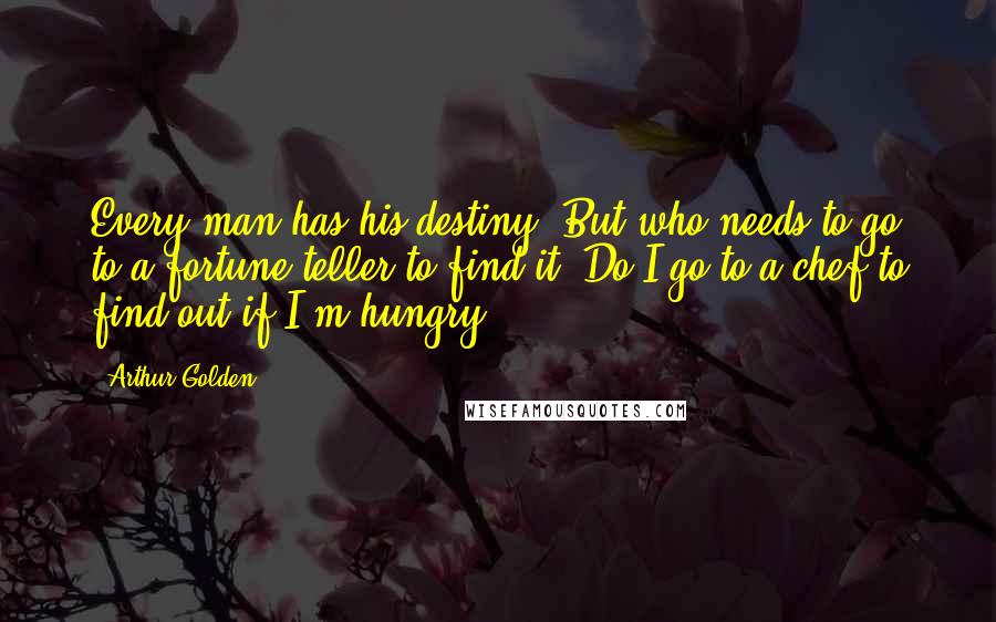 Arthur Golden Quotes: Every man has his destiny. But who needs to go to a fortune-teller to find it? Do I go to a chef to find out if I'm hungry?