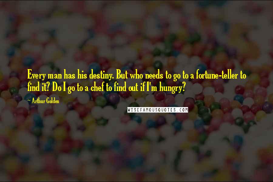 Arthur Golden Quotes: Every man has his destiny. But who needs to go to a fortune-teller to find it? Do I go to a chef to find out if I'm hungry?