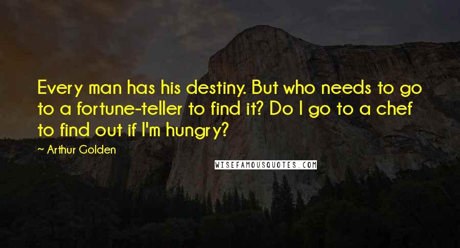 Arthur Golden Quotes: Every man has his destiny. But who needs to go to a fortune-teller to find it? Do I go to a chef to find out if I'm hungry?