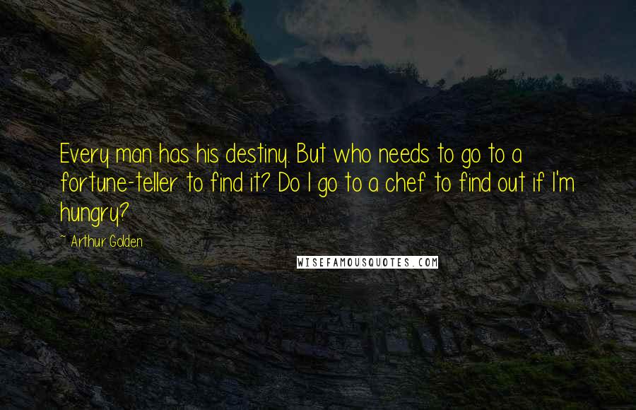 Arthur Golden Quotes: Every man has his destiny. But who needs to go to a fortune-teller to find it? Do I go to a chef to find out if I'm hungry?