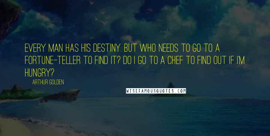 Arthur Golden Quotes: Every man has his destiny. But who needs to go to a fortune-teller to find it? Do I go to a chef to find out if I'm hungry?