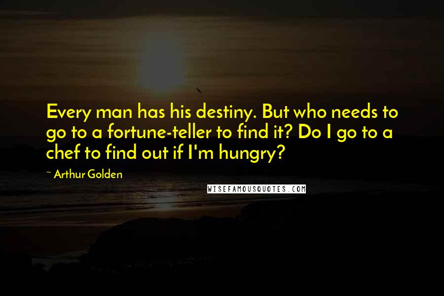 Arthur Golden Quotes: Every man has his destiny. But who needs to go to a fortune-teller to find it? Do I go to a chef to find out if I'm hungry?