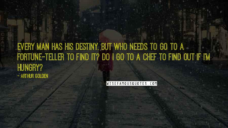 Arthur Golden Quotes: Every man has his destiny. But who needs to go to a fortune-teller to find it? Do I go to a chef to find out if I'm hungry?