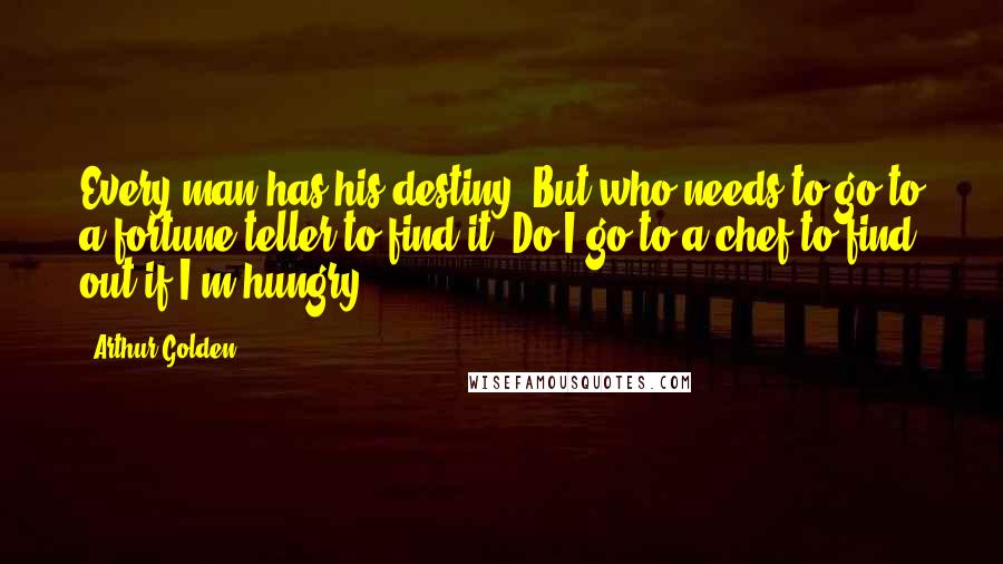 Arthur Golden Quotes: Every man has his destiny. But who needs to go to a fortune-teller to find it? Do I go to a chef to find out if I'm hungry?