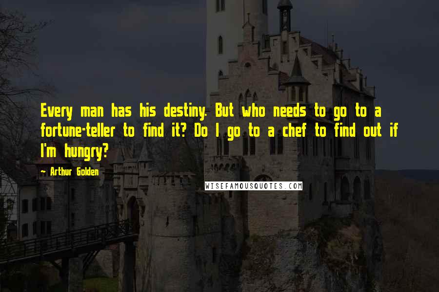 Arthur Golden Quotes: Every man has his destiny. But who needs to go to a fortune-teller to find it? Do I go to a chef to find out if I'm hungry?