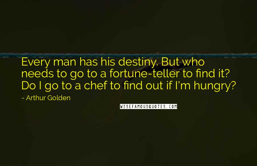Arthur Golden Quotes: Every man has his destiny. But who needs to go to a fortune-teller to find it? Do I go to a chef to find out if I'm hungry?