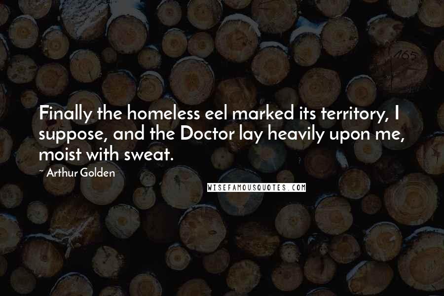 Arthur Golden Quotes: Finally the homeless eel marked its territory, I suppose, and the Doctor lay heavily upon me, moist with sweat.