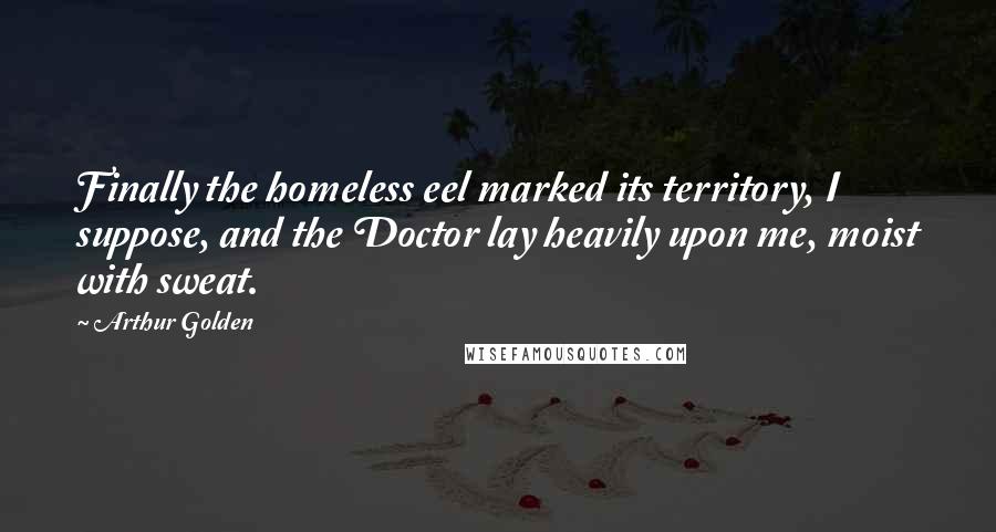 Arthur Golden Quotes: Finally the homeless eel marked its territory, I suppose, and the Doctor lay heavily upon me, moist with sweat.