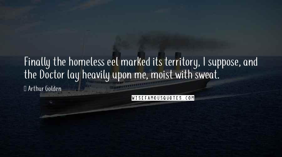 Arthur Golden Quotes: Finally the homeless eel marked its territory, I suppose, and the Doctor lay heavily upon me, moist with sweat.