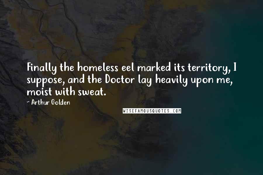 Arthur Golden Quotes: Finally the homeless eel marked its territory, I suppose, and the Doctor lay heavily upon me, moist with sweat.