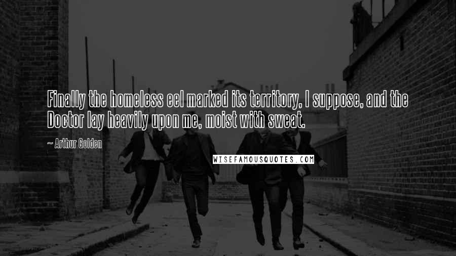 Arthur Golden Quotes: Finally the homeless eel marked its territory, I suppose, and the Doctor lay heavily upon me, moist with sweat.