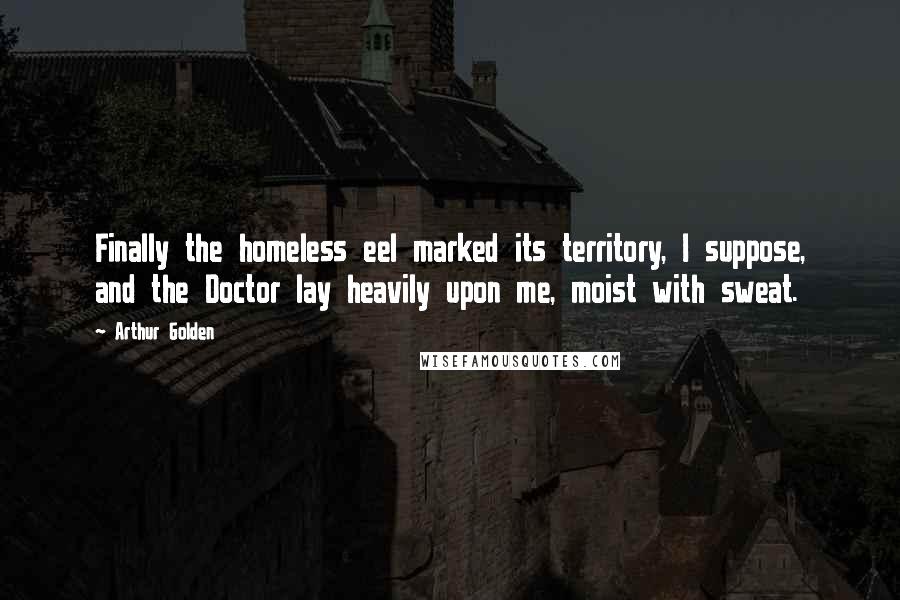 Arthur Golden Quotes: Finally the homeless eel marked its territory, I suppose, and the Doctor lay heavily upon me, moist with sweat.