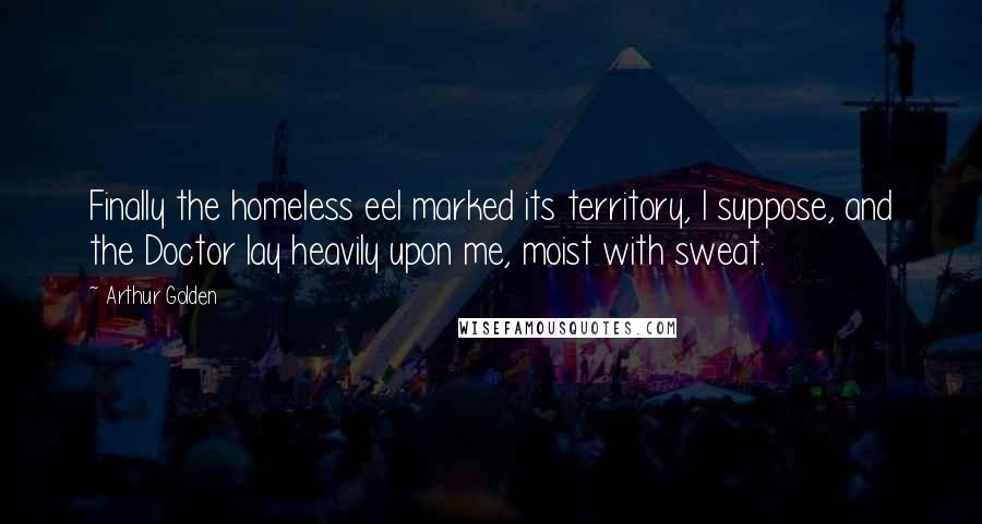 Arthur Golden Quotes: Finally the homeless eel marked its territory, I suppose, and the Doctor lay heavily upon me, moist with sweat.