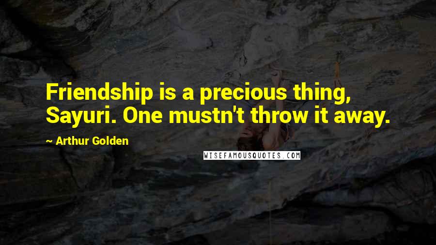 Arthur Golden Quotes: Friendship is a precious thing, Sayuri. One mustn't throw it away.