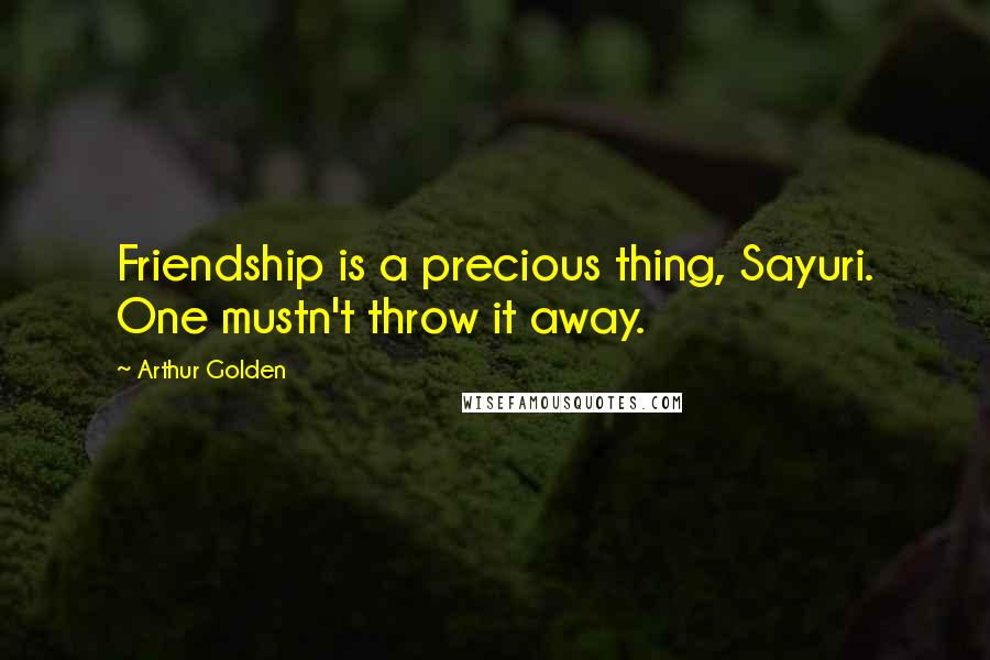 Arthur Golden Quotes: Friendship is a precious thing, Sayuri. One mustn't throw it away.