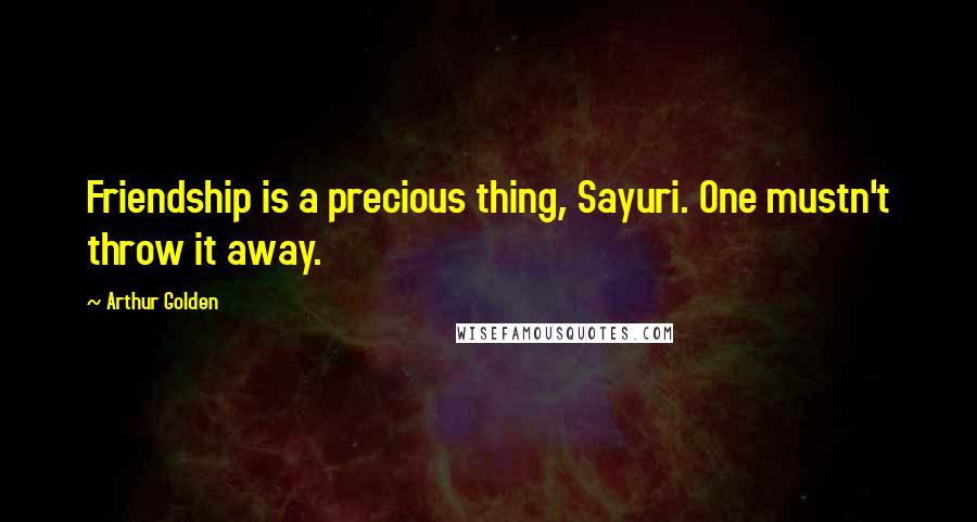 Arthur Golden Quotes: Friendship is a precious thing, Sayuri. One mustn't throw it away.