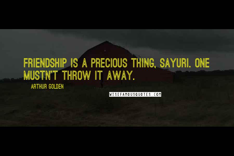 Arthur Golden Quotes: Friendship is a precious thing, Sayuri. One mustn't throw it away.