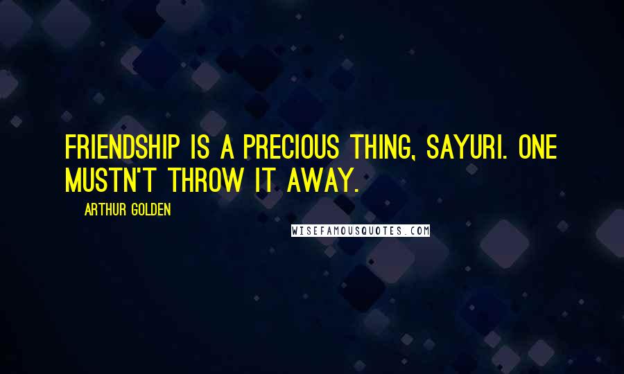 Arthur Golden Quotes: Friendship is a precious thing, Sayuri. One mustn't throw it away.