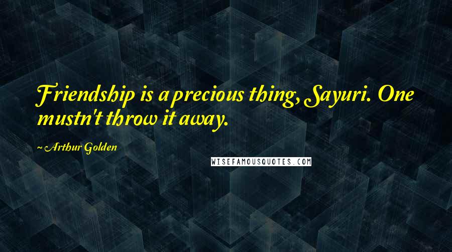 Arthur Golden Quotes: Friendship is a precious thing, Sayuri. One mustn't throw it away.