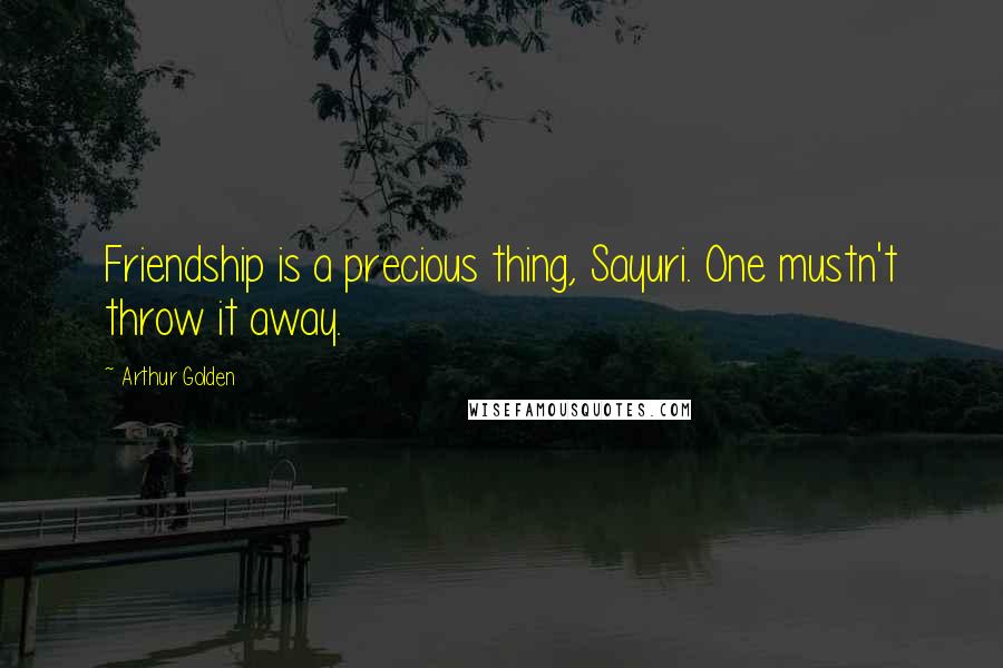 Arthur Golden Quotes: Friendship is a precious thing, Sayuri. One mustn't throw it away.