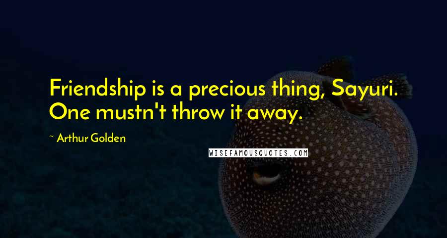 Arthur Golden Quotes: Friendship is a precious thing, Sayuri. One mustn't throw it away.